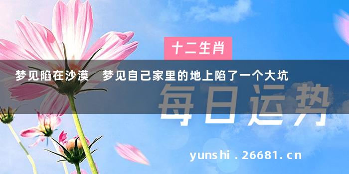 梦见陷在沙漠 梦见自己家里的地上陷了一个大坑